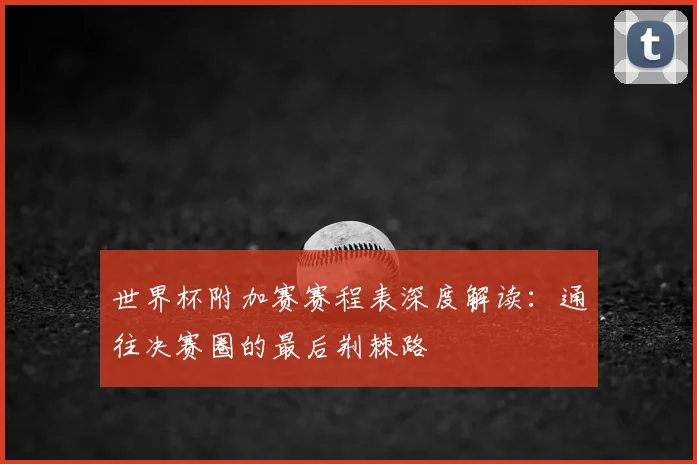 世界杯附加赛赛程表深度解读：通往决赛圈的最后荆棘路
