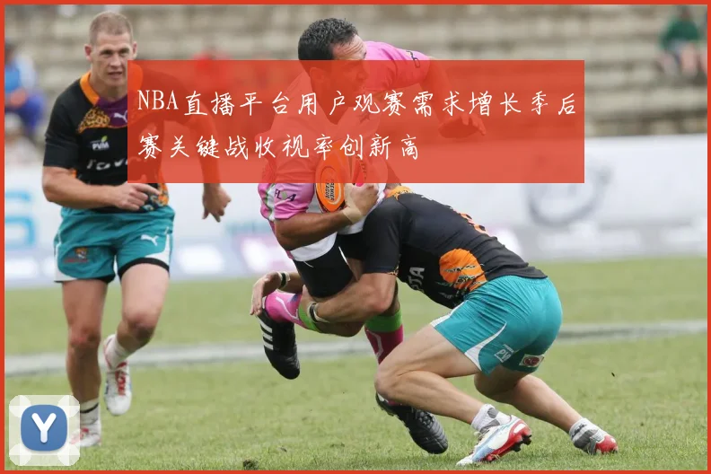 NBA直播平台用户观赛需求增长季后赛关键战收视率创新高