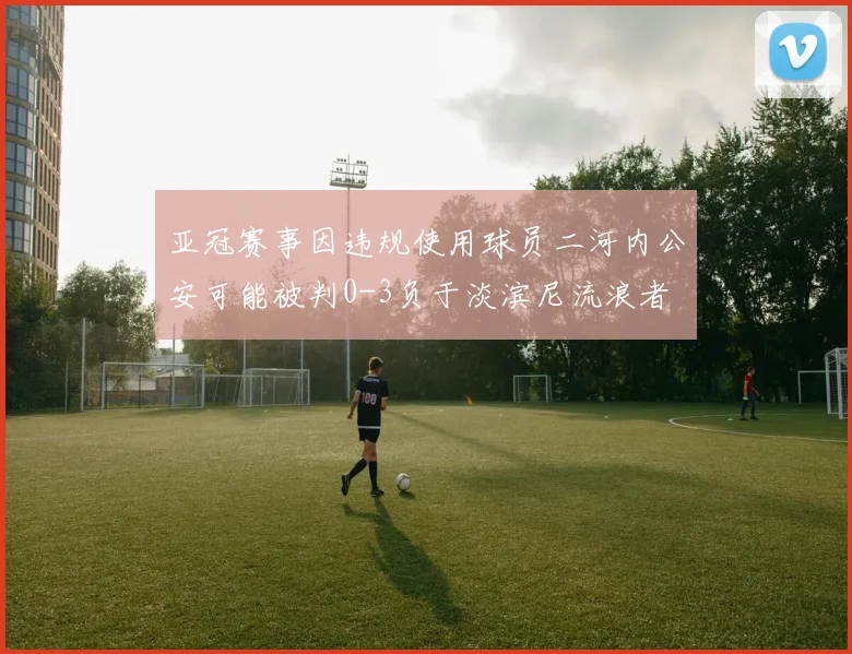亚冠赛事因违规使用球员二河内公安可能被判0-3负于淡滨尼流浪者