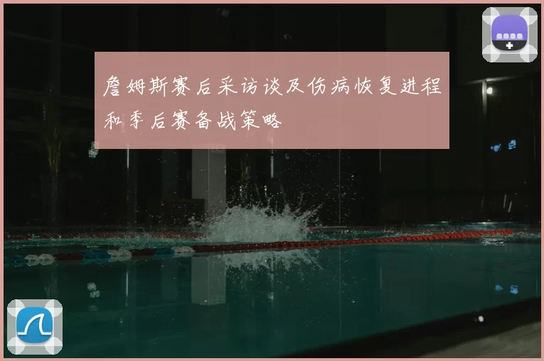 詹姆斯赛后采访谈及伤病恢复进程和季后赛备战策略