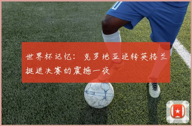 世界杯记忆：克罗地亚逆转英格兰挺进决赛的震撼一夜