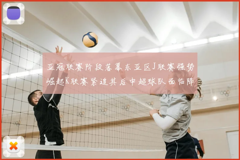 亚冠联赛阶段落幕东亚区J联赛强势崛起K联赛紧追其后中超球队面临降级危机