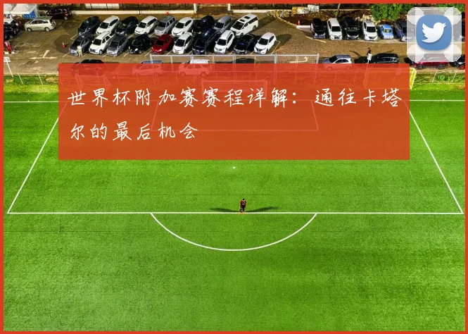 世界杯附加赛赛程详解：通往卡塔尔的最后机会