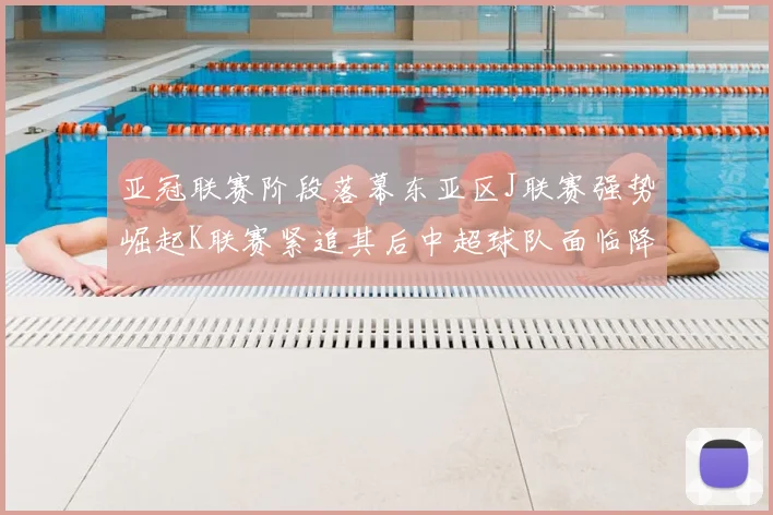 亚冠联赛阶段落幕东亚区J联赛强势崛起K联赛紧追其后中超球队面临降级危机