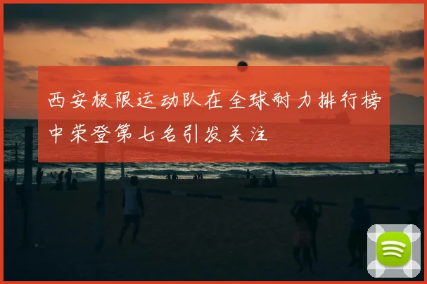 西安极限运动队在全球耐力排行榜中荣登第七名引发关注