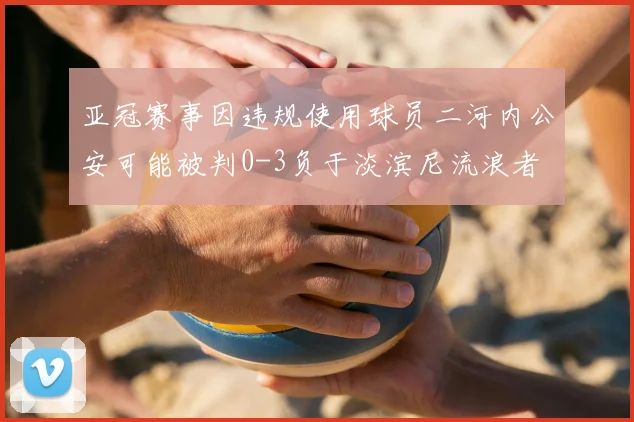 亚冠赛事因违规使用球员二河内公安可能被判0-3负于淡滨尼流浪者
