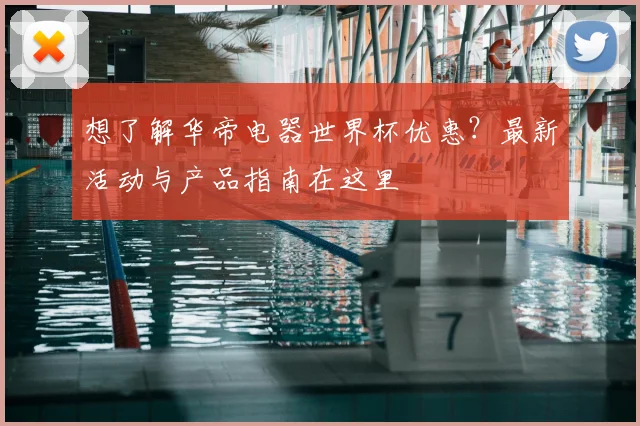 想了解华帝电器世界杯优惠？最新活动与产品指南在这里