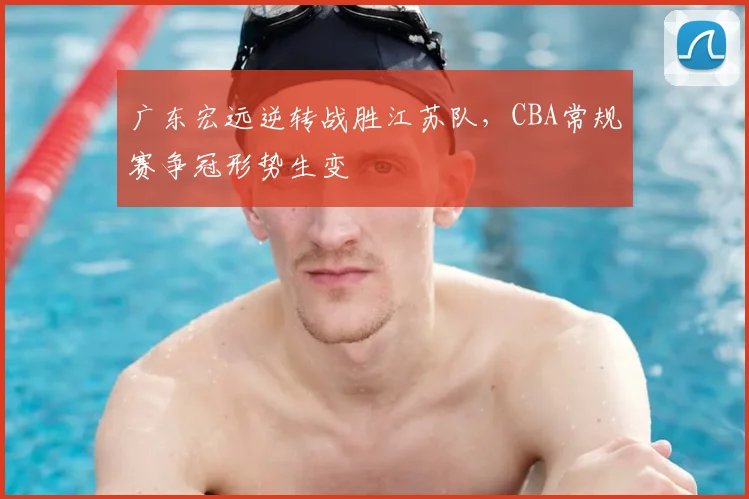 广东宏远逆转战胜江苏队，CBA常规赛争冠形势生变