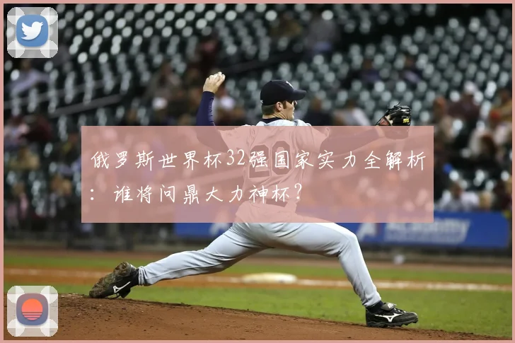 俄罗斯世界杯32强国家实力全解析：谁将问鼎大力神杯？