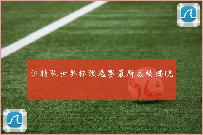 沙特队世界杯预选赛最新成绩揭晓