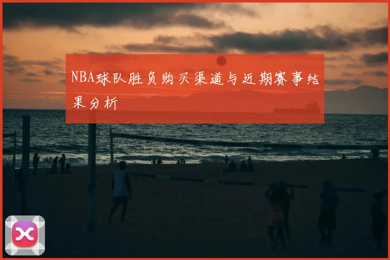 NBA球队胜负购买渠道与近期赛事结果分析