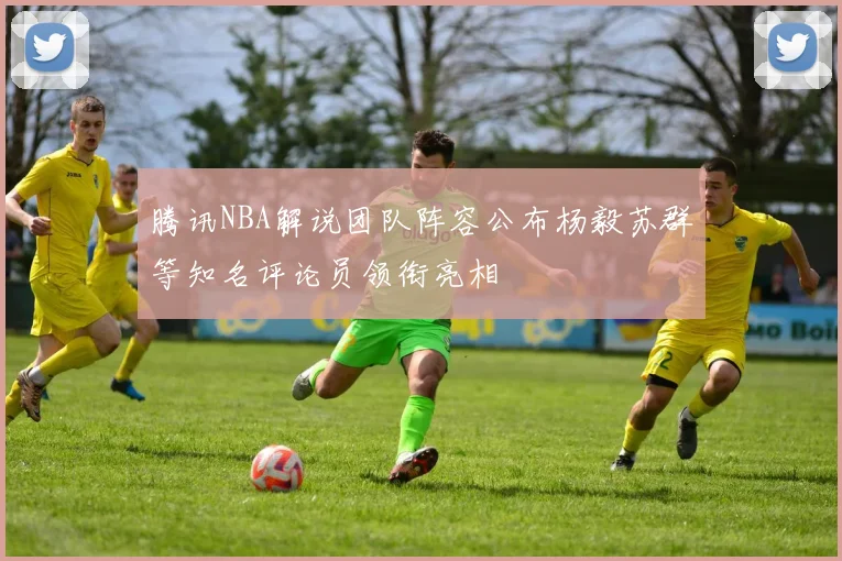 腾讯NBA解说团队阵容公布杨毅苏群等知名评论员领衔亮相