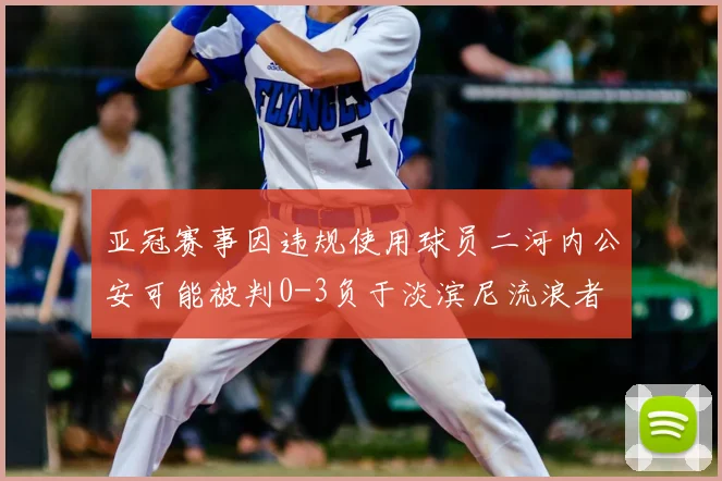 亚冠赛事因违规使用球员二河内公安可能被判0-3负于淡滨尼流浪者