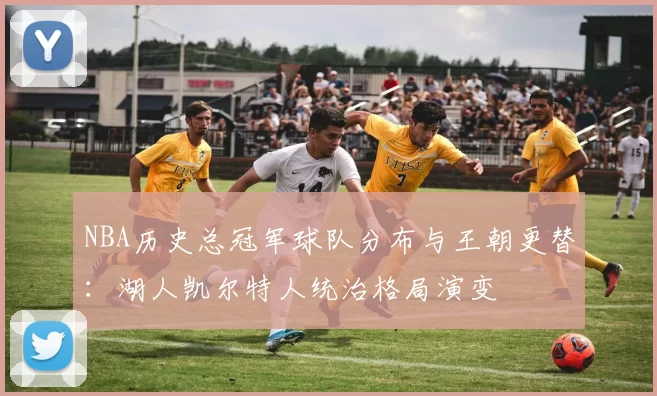 NBA历史总冠军球队分布与王朝更替：湖人凯尔特人统治格局演变