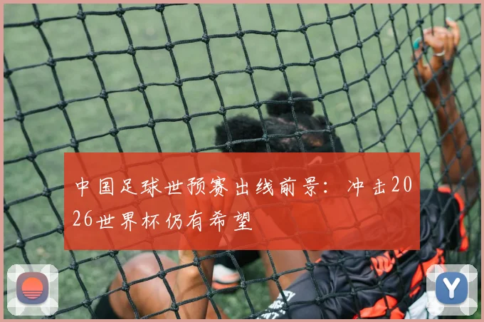 中国足球世预赛出线前景:冲击2026世界杯仍有希望