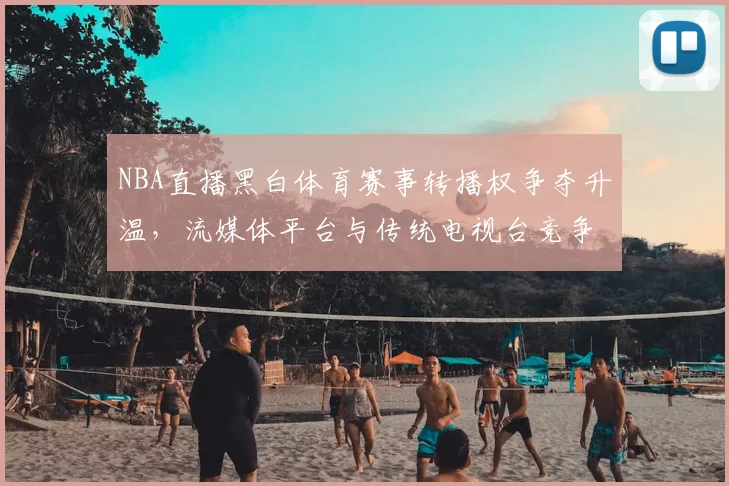 NBA直播黑白体育赛事转播权争夺升温，流媒体平台与传统电视台竞争加剧