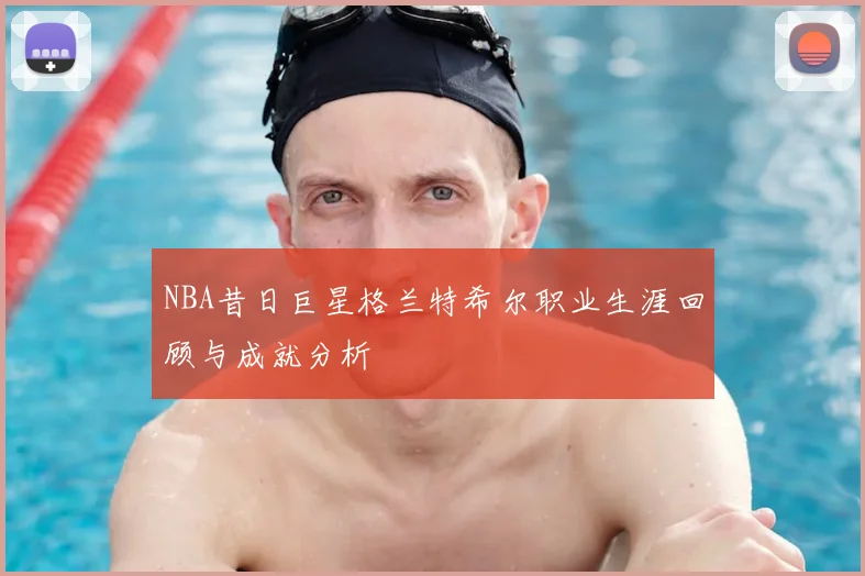 NBA昔日巨星格兰特希尔职业生涯回顾与成就分析