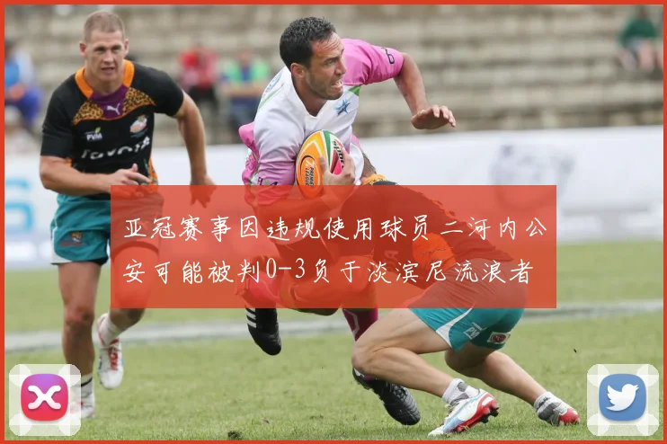 亚冠赛事因违规使用球员二河内公安可能被判0-3负于淡滨尼流浪者