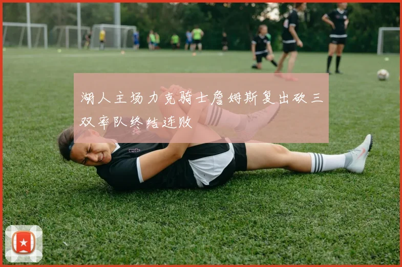 湖人主场力克骑士詹姆斯复出砍三双率队终结连败