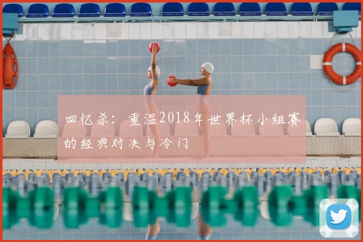 回忆杀：重温2018年世界杯小组赛的经典对决与冷门
