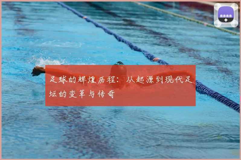 足球的辉煌历程：从起源到现代足坛的变革与传奇
