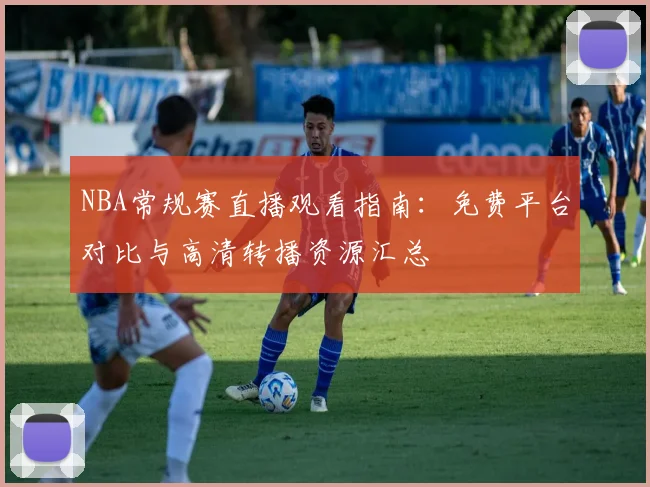 NBA常规赛直播观看指南：免费平台对比与高清转播资源汇总