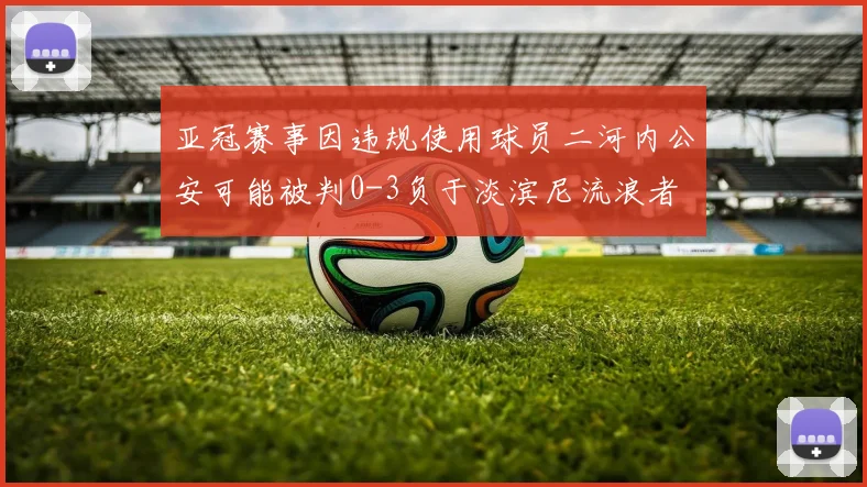 亚冠赛事因违规使用球员二河内公安可能被判0-3负于淡滨尼流浪者