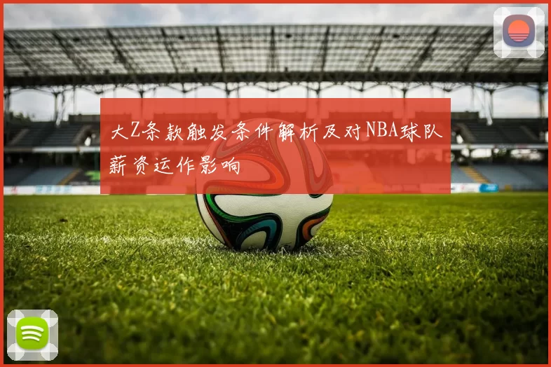 大Z条款触发条件解析及对NBA球队薪资运作影响