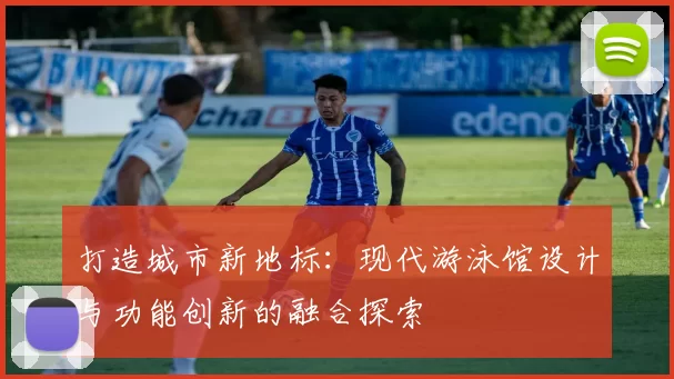 打造城市新地标：现代游泳馆设计与功能创新的融合探索
