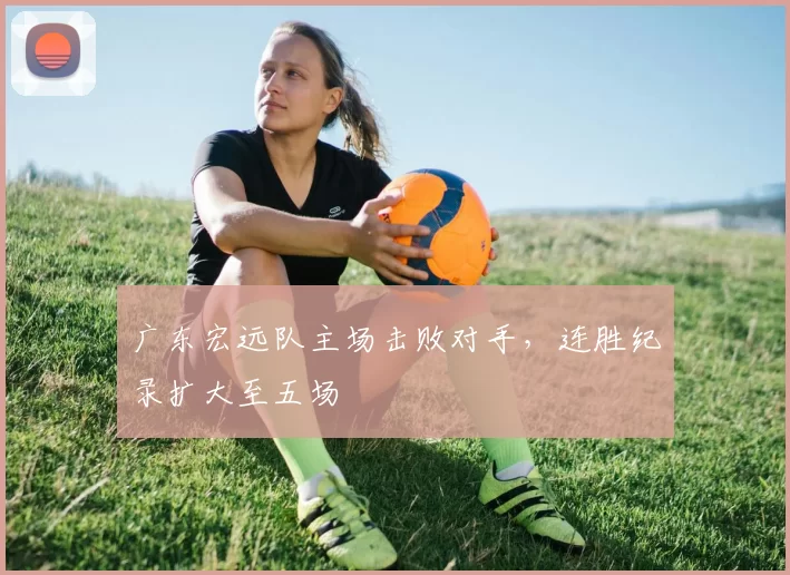 广东宏远队主场击败对手,连胜纪录扩大至五场