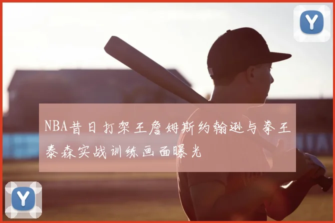NBA昔日打架王詹姆斯约翰逊与拳王泰森实战训练画面曝光