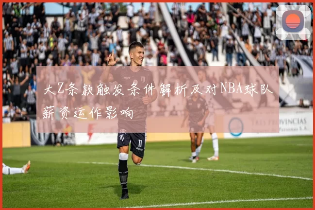 大Z条款触发条件解析及对NBA球队薪资运作影响