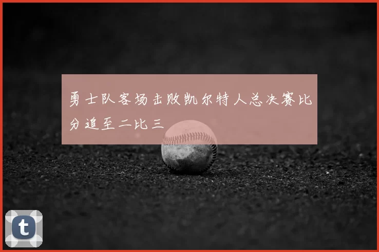 勇士队客场击败凯尔特人总决赛比分追至二比三