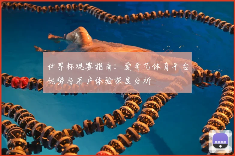 世界杯观赛指南：爱奇艺体育平台优势与用户体验深度分析