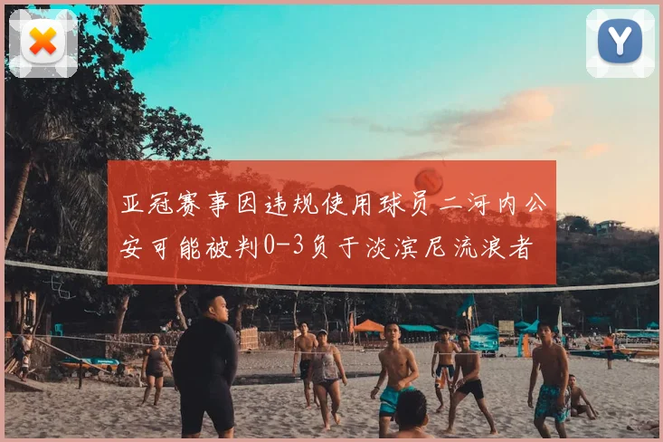 亚冠赛事因违规使用球员二河内公安可能被判0-3负于淡滨尼流浪者