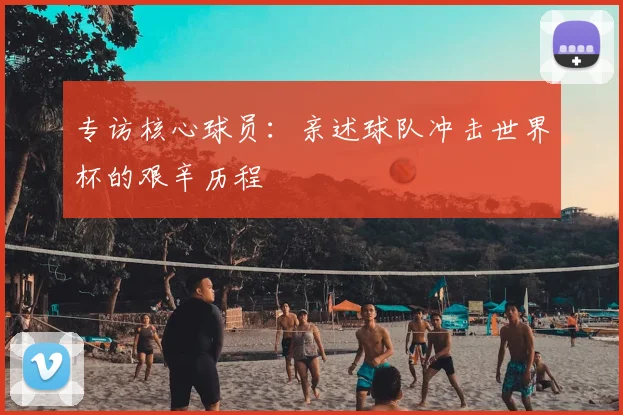 专访核心球员:亲述球队冲击世界杯的艰辛历程