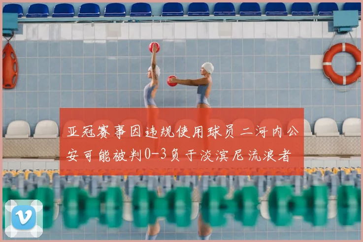 亚冠赛事因违规使用球员二河内公安可能被判0-3负于淡滨尼流浪者