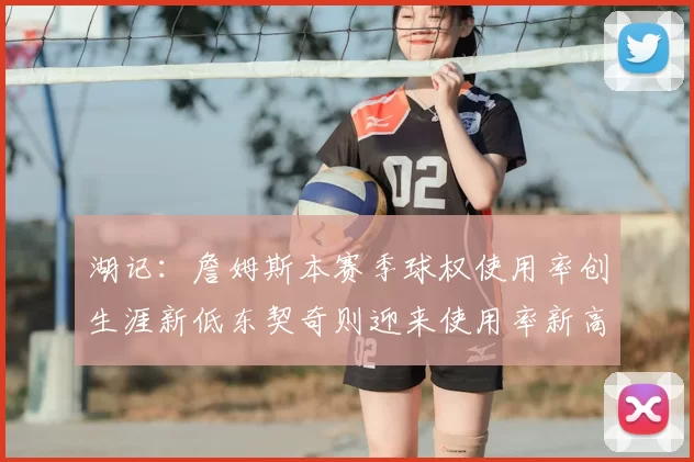 湖记：詹姆斯本赛季球权使用率创生涯新低东契奇则迎来使用率新高