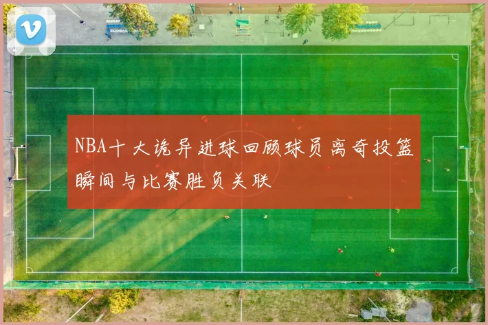 NBA十大诡异进球回顾球员离奇投篮瞬间与比赛胜负关联