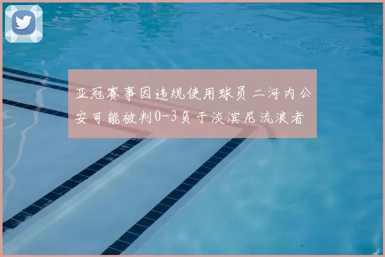 亚冠赛事因违规使用球员二河内公安可能被判0-3负于淡滨尼流浪者