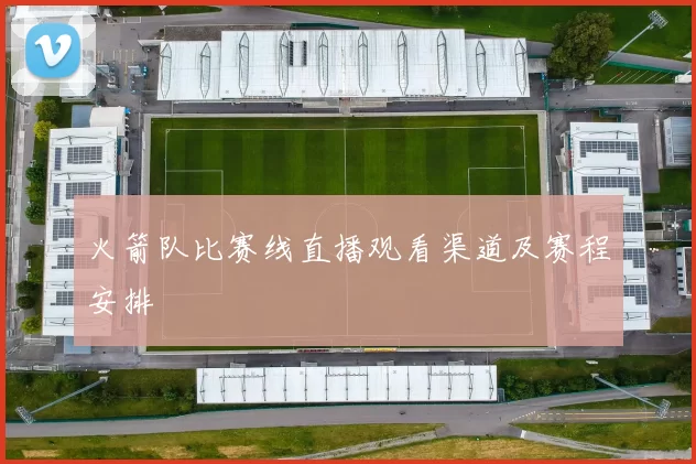 火箭队比赛线直播观看渠道及赛程安排