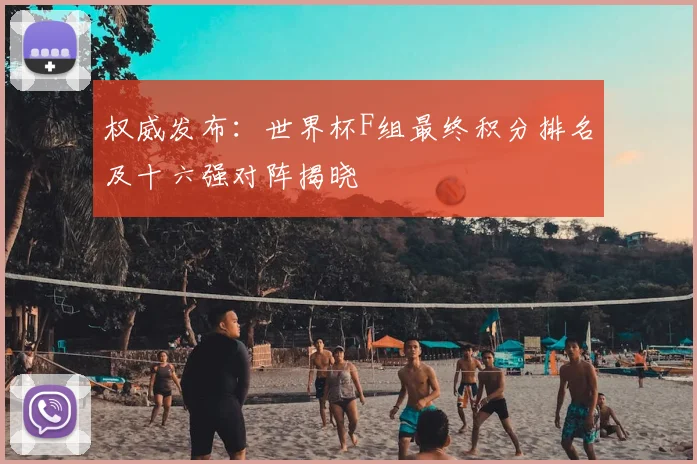 权威发布:世界杯F组最终积分排名及十六强对阵揭晓