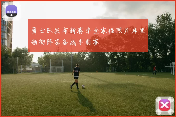 勇士队发布新赛季全家福照片库里领衔阵容备战季前赛