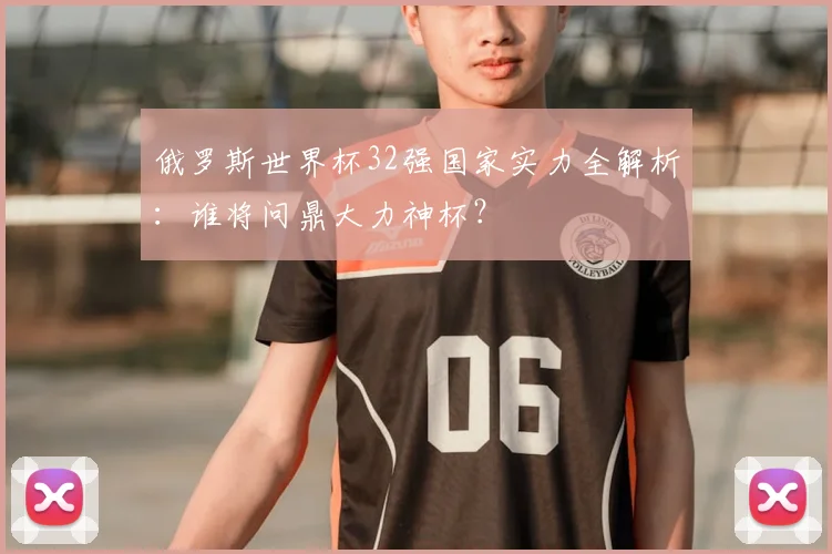 俄罗斯世界杯32强国家实力全解析：谁将问鼎大力神杯？