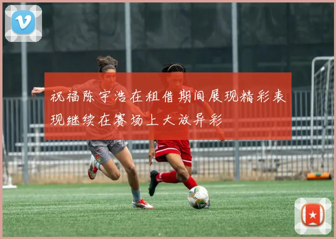 祝福陈宇浩在租借期间展现精彩表现继续在赛场上大放异彩