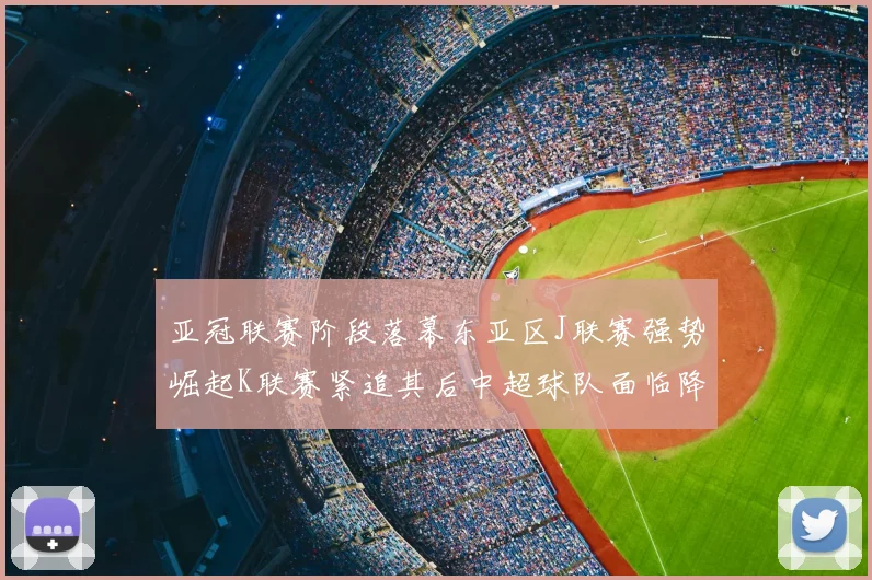 亚冠联赛阶段落幕东亚区J联赛强势崛起K联赛紧追其后中超球队面临降级危机