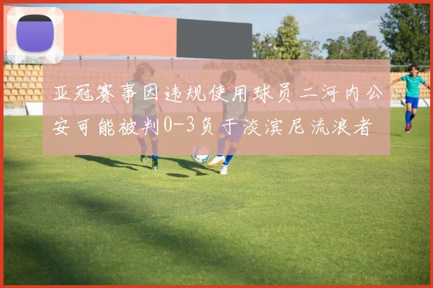 亚冠赛事因违规使用球员二河内公安可能被判0-3负于淡滨尼流浪者