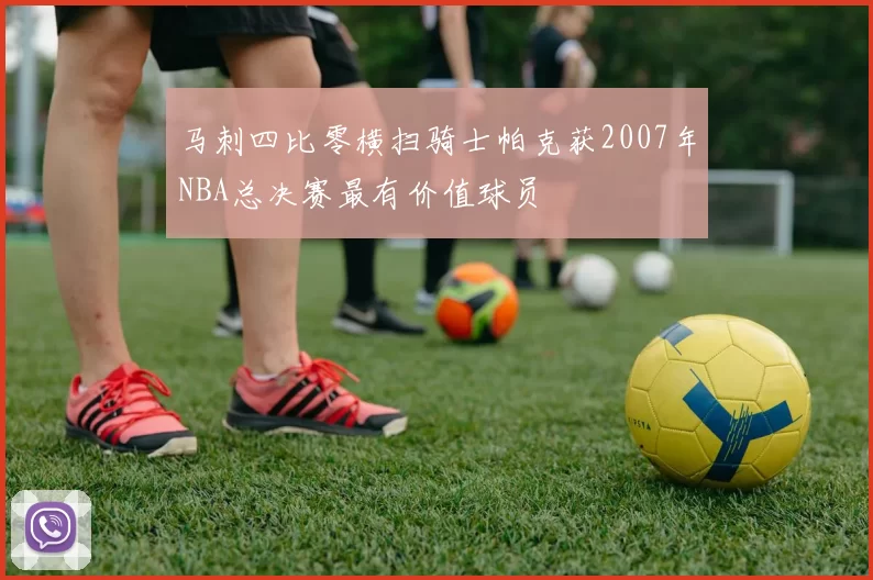 马刺四比零横扫骑士帕克获2007年NBA总决赛最有价值球员