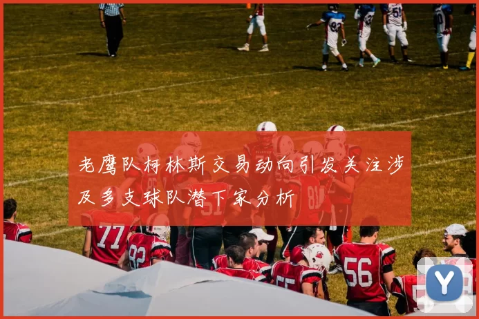 老鹰队柯林斯交易动向引发关注涉及多支球队潜下家分析