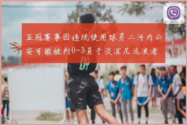 亚冠赛事因违规使用球员二河内公安可能被判0-3负于淡滨尼流浪者